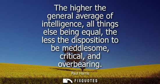 Small: The higher the general average of intelligence, all things else being equal, the less the disposition t