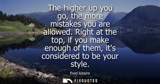 Small: The higher up you go, the more mistakes you are allowed. Right at the top, if you make enough of them, 