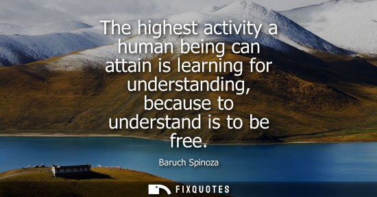 Small: The highest activity a human being can attain is learning for understanding, because to understand is to be fr