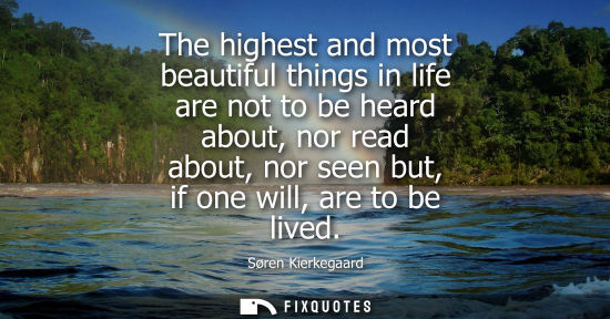 Small: The highest and most beautiful things in life are not to be heard about, nor read about, nor seen but, if one 