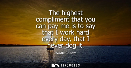 Small: The highest compliment that you can pay me is to say that I work hard every day, that I never dog it