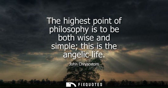 Small: The highest point of philosophy is to be both wise and simple this is the angelic life