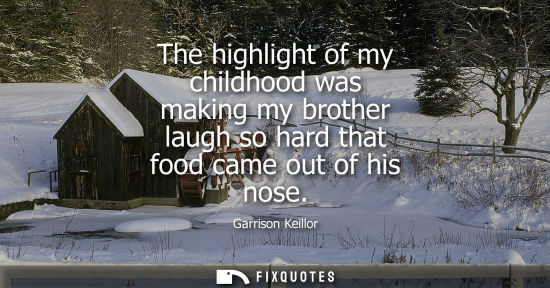 Small: The highlight of my childhood was making my brother laugh so hard that food came out of his nose