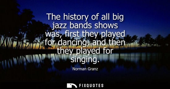Small: The history of all big jazz bands shows was, first they played for dancing, and then they played for si