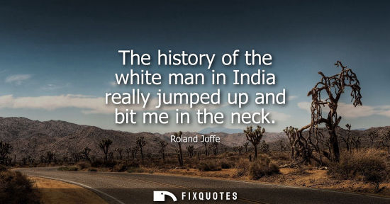 Small: The history of the white man in India really jumped up and bit me in the neck