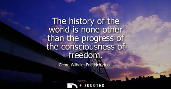 Small: The history of the world is none other than the progress of the consciousness of freedom