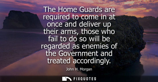 Small: The Home Guards are required to come in at once and deliver up their arms, those who fail to do so will