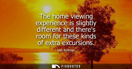 Small: The home viewing experience is slightly different and theres room for these kinds of extra excursions