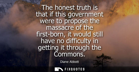 Small: The honest truth is that if this government were to propose the massacre of the first-born, it would st