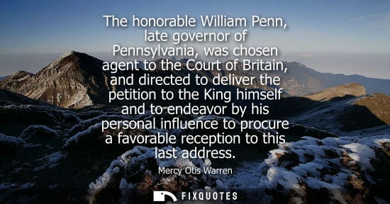 Small: The honorable William Penn, late governor of Pennsylvania, was chosen agent to the Court of Britain, an