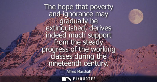 Small: The hope that poverty and ignorance may gradually be extinguished, derives indeed much support from the