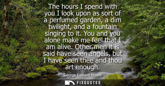Small: The hours I spend with you I look upon as sort of a perfumed garden, a dim twilight, and a fountain sin