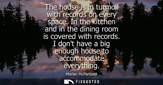 Small: The house is in turmoil with records on every space. In the kitchen and in the dining room is covered w