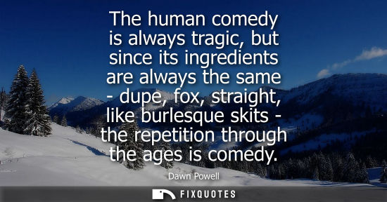Small: The human comedy is always tragic, but since its ingredients are always the same - dupe, fox, straight,