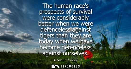 Small: The human races prospects of survival were considerably better when we were defenceless against tigers than th