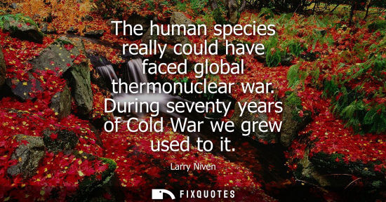 Small: The human species really could have faced global thermonuclear war. During seventy years of Cold War we