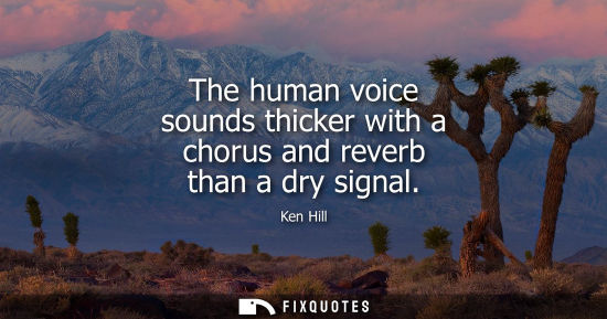 Small: The human voice sounds thicker with a chorus and reverb than a dry signal