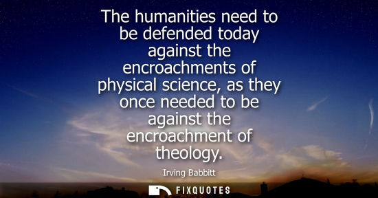 Small: The humanities need to be defended today against the encroachments of physical science, as they once ne