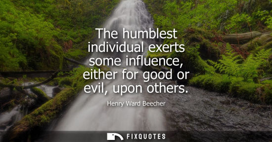 Small: The humblest individual exerts some influence, either for good or evil, upon others