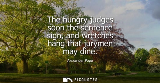 Small: The hungry judges soon the sentence sign, and wretches hang that jurymen may dine
