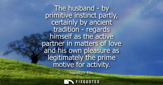 Small: The husband - by primitive instinct partly, certainly by ancient tradition - regards himself as the act