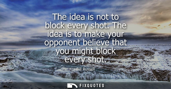 Small: The idea is not to block every shot. The idea is to make your opponent believe that you might block eve