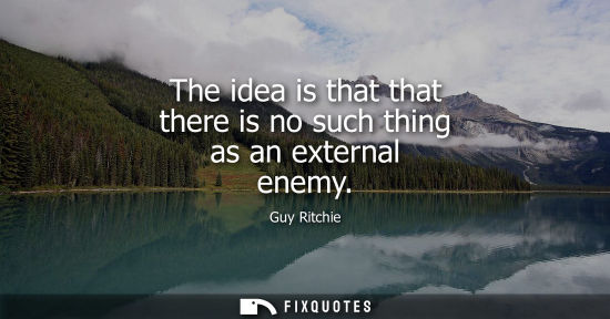 Small: The idea is that that there is no such thing as an external enemy