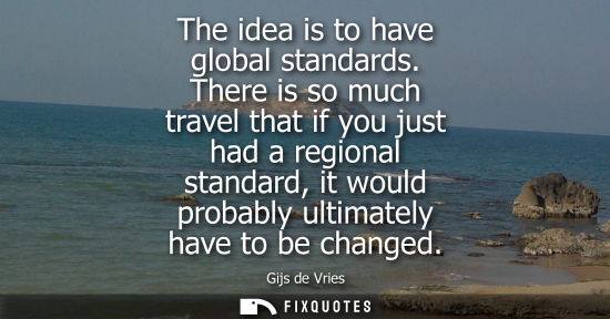 Small: The idea is to have global standards. There is so much travel that if you just had a regional standard,