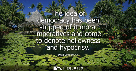 Small: The idea of democracy has been stripped of it moral imperatives and come to denote hollowness and hypoc