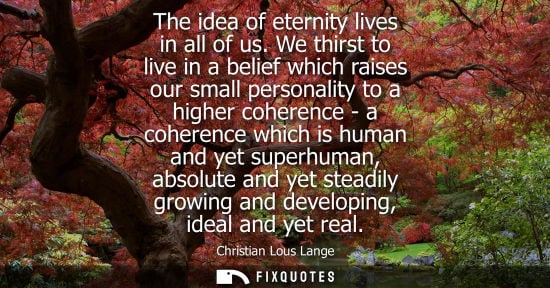 Small: The idea of eternity lives in all of us. We thirst to live in a belief which raises our small personali