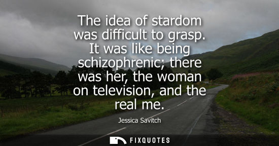 Small: The idea of stardom was difficult to grasp. It was like being schizophrenic there was her, the woman on