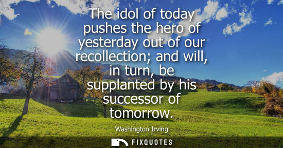 Small: The idol of today pushes the hero of yesterday out of our recollection and will, in turn, be supplanted