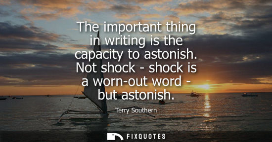 Small: The important thing in writing is the capacity to astonish. Not shock - shock is a worn-out word - but 