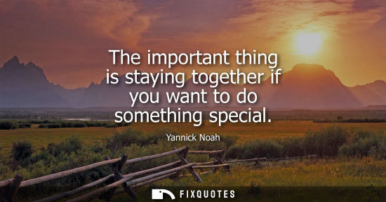 Small: The important thing is staying together if you want to do something special