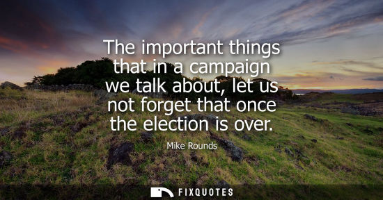 Small: The important things that in a campaign we talk about, let us not forget that once the election is over