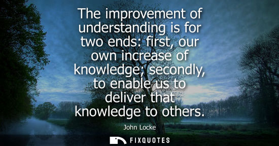 Small: The improvement of understanding is for two ends: first, our own increase of knowledge secondly, to ena