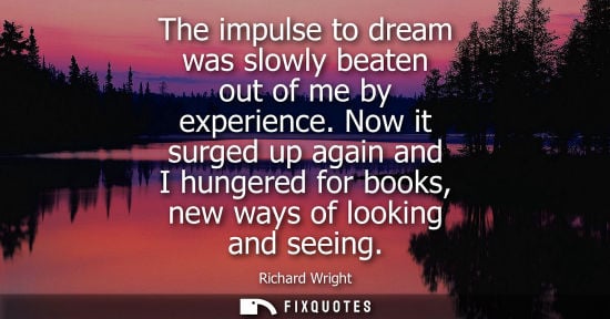 Small: The impulse to dream was slowly beaten out of me by experience. Now it surged up again and I hungered f
