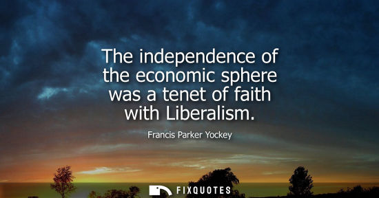 Small: The independence of the economic sphere was a tenet of faith with Liberalism