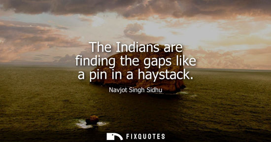 Small: The Indians are finding the gaps like a pin in a haystack