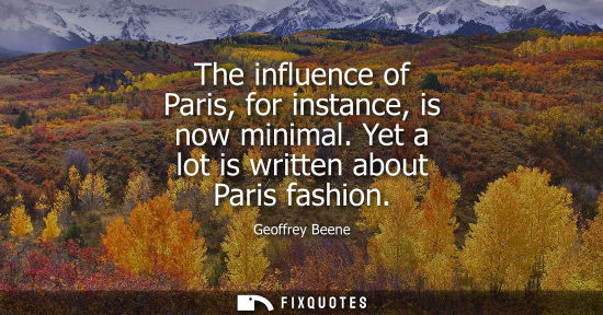 Small: The influence of Paris, for instance, is now minimal. Yet a lot is written about Paris fashion