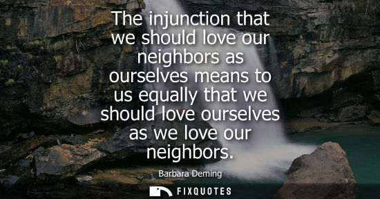 Small: The injunction that we should love our neighbors as ourselves means to us equally that we should love o