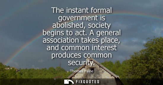 Small: The instant formal government is abolished, society begins to act. A general association takes place, and comm