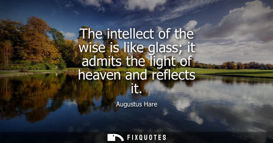 Small: The intellect of the wise is like glass it admits the light of heaven and reflects it