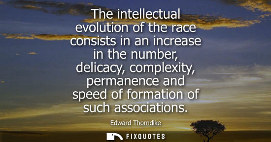 Small: The intellectual evolution of the race consists in an increase in the number, delicacy, complexity, per
