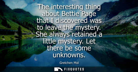 Small: The interesting thing about Bettie Page that I discovered was to leave the mystery. She always retained