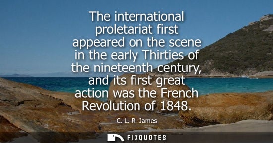 Small: The international proletariat first appeared on the scene in the early Thirties of the nineteenth century, and