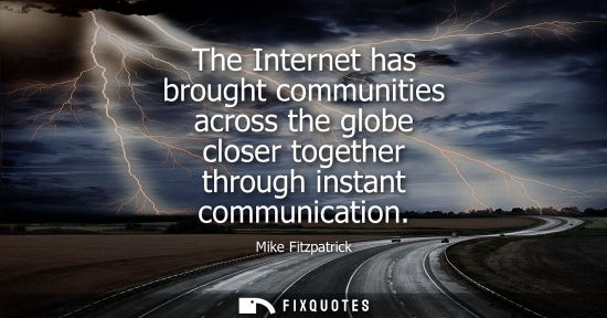 Small: The Internet has brought communities across the globe closer together through instant communication