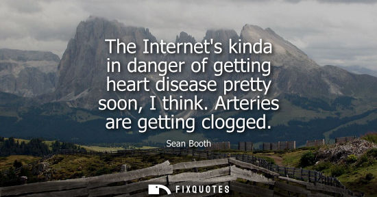 Small: The Internets kinda in danger of getting heart disease pretty soon, I think. Arteries are getting clogg