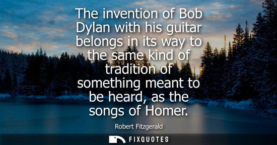 Small: The invention of Bob Dylan with his guitar belongs in its way to the same kind of tradition of somethin