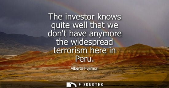 Small: The investor knows quite well that we dont have anymore the widespread terrorism here in Peru - Alberto Fujimo